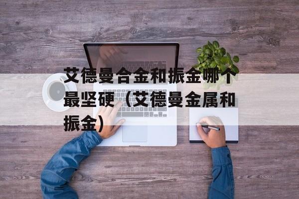艾德曼合金和振金哪个最坚硬（艾德曼金属和振金)