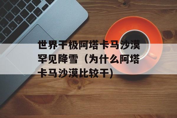 世界干极阿塔卡马沙漠罕见降雪（为什么阿塔卡马沙漠比较干)