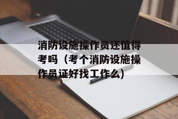 消防设施操作员还值得考吗（考个消防设施操作员证好找工作么)