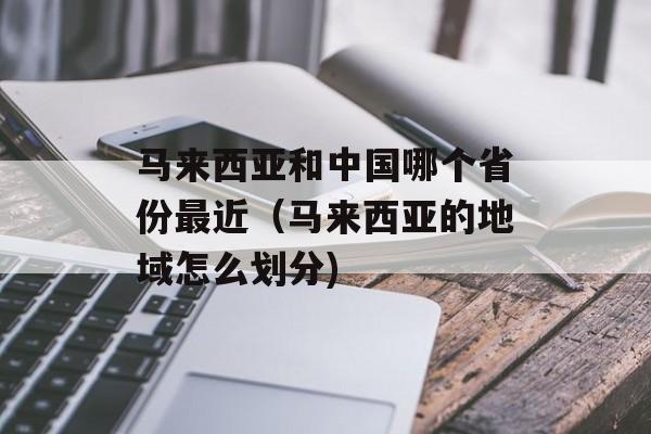 马来西亚和中国哪个省份最近（马来西亚的地域怎么划分)