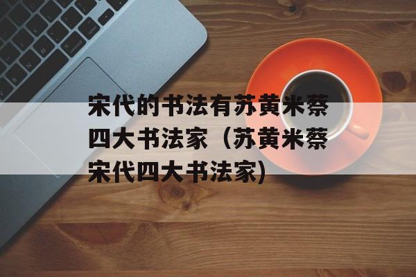 宋代的书法有苏黄米蔡四大书法家（苏黄米蔡宋代四大书法家)