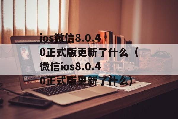 ios微信8.0.40正式版更新了什么（微信ios8.0.40正式版更新了什么)