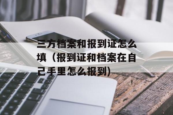 三方档案和报到证怎么填（报到证和档案在自己手里怎么报到)
