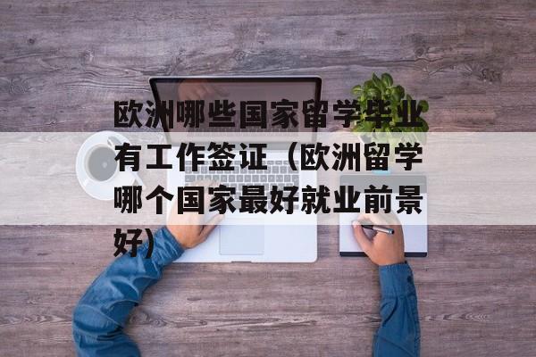 欧洲哪些国家留学毕业有工作签证（欧洲留学哪个国家最好就业前景好)