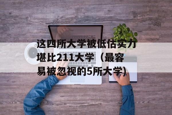 这四所大学被低估实力堪比211大学（最容易被忽视的5所大学)