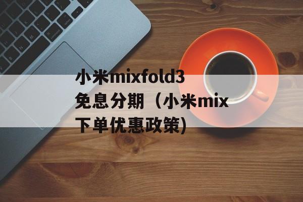 小米mixfold3免息分期（小米mix下单优惠政策)