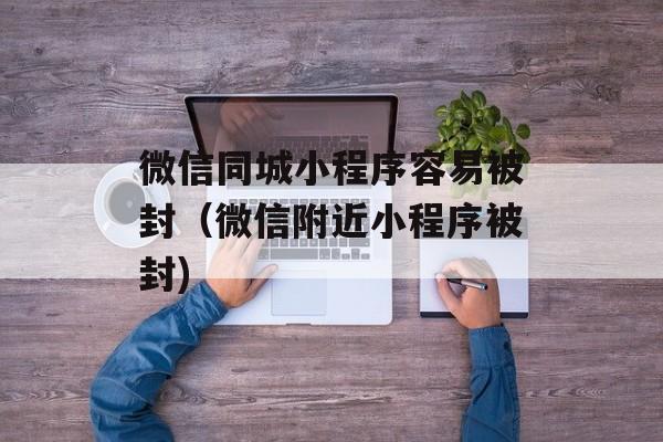 微信同城小程序容易被封（微信附近小程序被封)