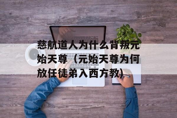 慈航道人为什么背叛元始天尊（元始天尊为何放任徒弟入西方教)
