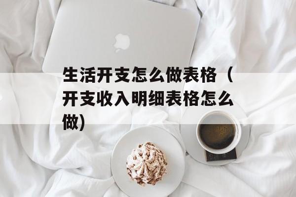 生活开支怎么做表格（开支收入明细表格怎么做)