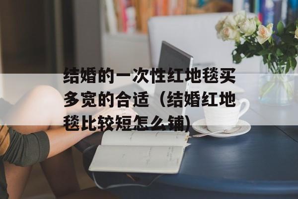 结婚的一次性红地毯买多宽的合适（结婚红地毯比较短怎么铺)