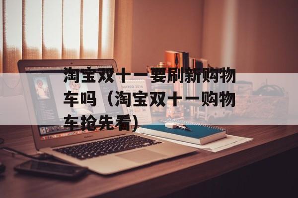 淘宝双十一要刷新购物车吗（淘宝双十一购物车抢先看)