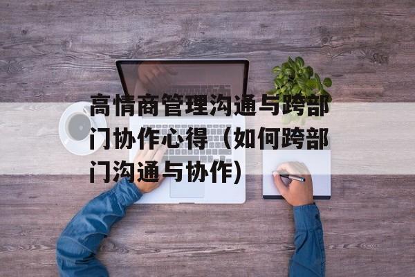 高情商管理沟通与跨部门协作心得（如何跨部门沟通与协作)