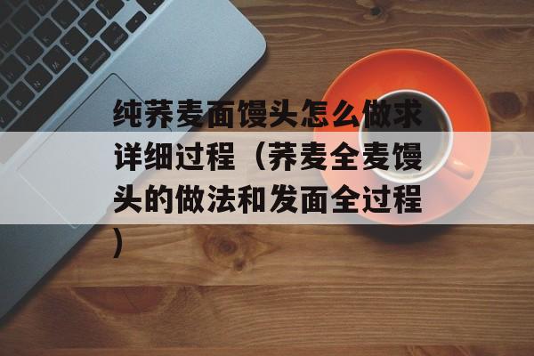 纯荞麦面馒头怎么做求详细过程（荞麦全麦馒头的做法和发面全过程)