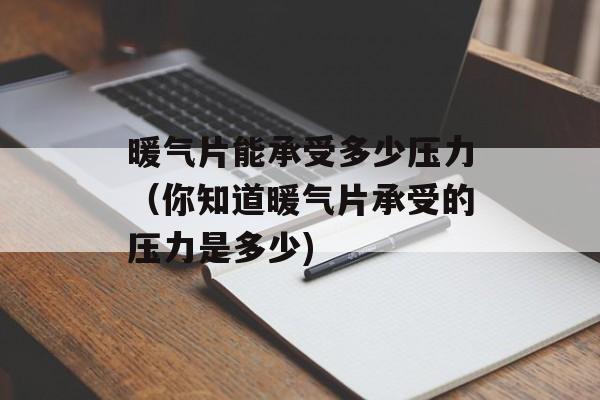 暖气片能承受多少压力（你知道暖气片承受的压力是多少)