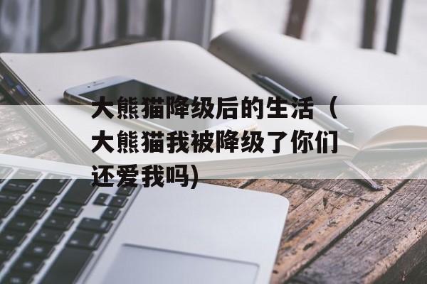 大熊猫降级后的生活（大熊猫我被降级了你们还爱我吗)