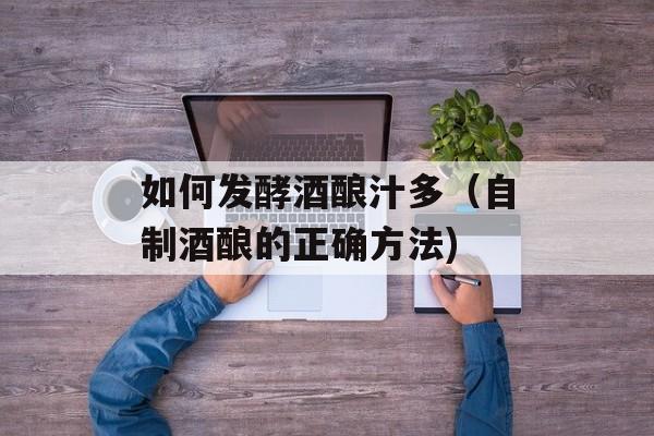 如何发酵酒酿汁多（自制酒酿的正确方法)