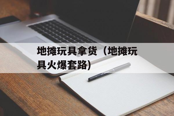 地摊玩具拿货（地摊玩具火爆套路)