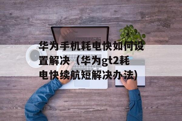 华为手机耗电快如何设置解决（华为gt2耗电快续航短解决办法)