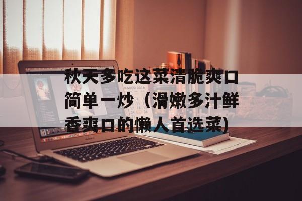 秋天多吃这菜清脆爽口简单一炒（滑嫩多汁鲜香爽口的懒人首选菜)
