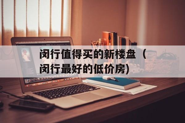 闵行值得买的新楼盘（闵行最好的低价房)