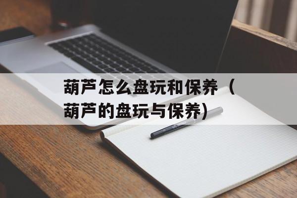 葫芦怎么盘玩和保养（葫芦的盘玩与保养)