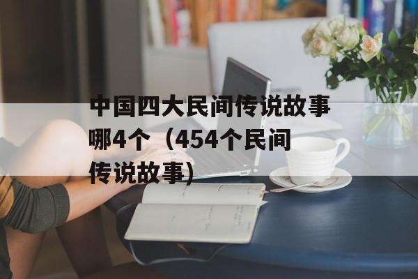 中国四大民间传说故事哪4个（454个民间传说故事)