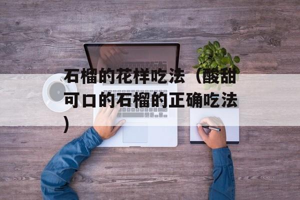 石榴的花样吃法（酸甜可口的石榴的正确吃法)