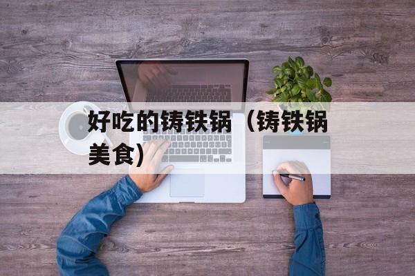 好吃的铸铁锅（铸铁锅美食)