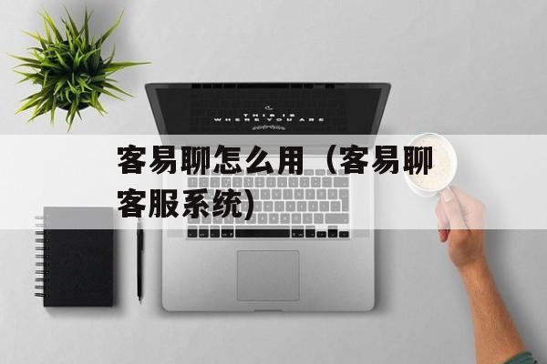客易聊怎么用（客易聊客服系统)