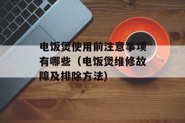 电饭煲使用前注意事项有哪些（电饭煲维修故障及排除方法)