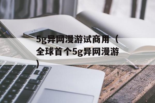 5g异网漫游试商用（全球首个5g异网漫游)
