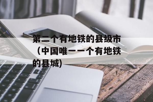 第二个有地铁的县级市（中国唯一一个有地铁的县城)