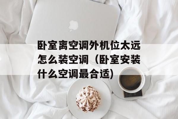 卧室离空调外机位太远怎么装空调（卧室安装什么空调最合适)