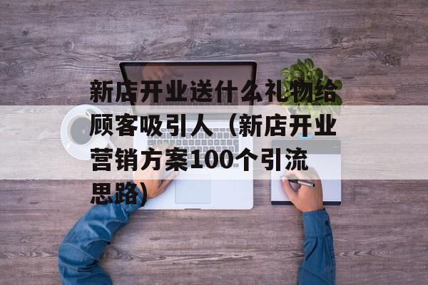 新店开业送什么礼物给顾客吸引人（新店开业营销方案100个引流思路)