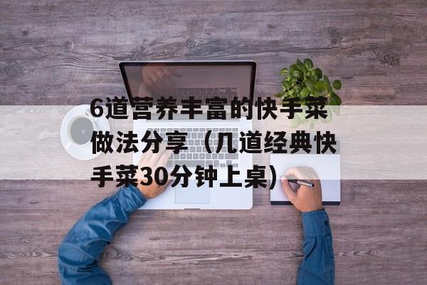 6道营养丰富的快手菜做法分享（几道经典快手菜30分钟上桌)