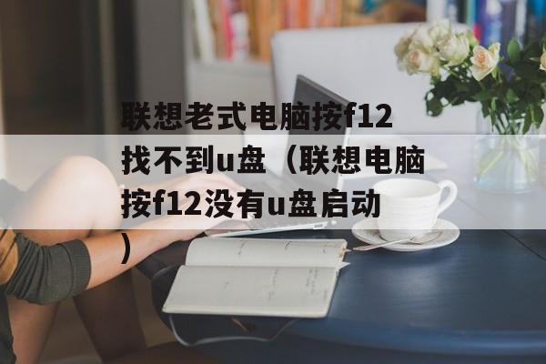 联想老式电脑按f12找不到u盘（联想电脑按f12没有u盘启动)