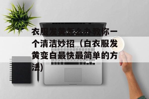 衣服发黄怎么办教你一个清洁妙招（白衣服发黄变白最快最简单的方法)