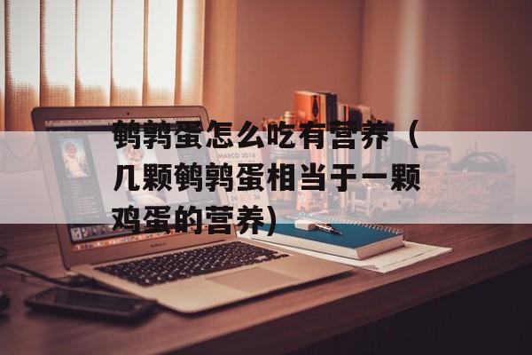 鹌鹑蛋怎么吃有营养（几颗鹌鹑蛋相当于一颗鸡蛋的营养)