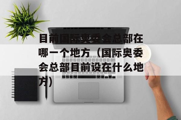 目前国际奥委会总部在哪一个地方（国际奥委会总部目前设在什么地方)