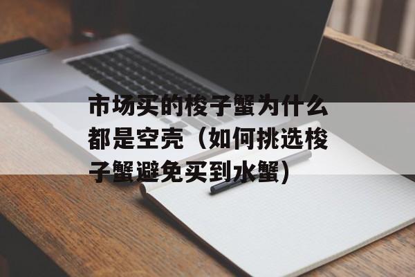 市场买的梭子蟹为什么都是空壳（如何挑选梭子蟹避免买到水蟹)