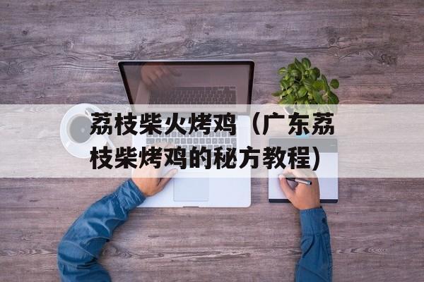 荔枝柴火烤鸡（广东荔枝柴烤鸡的秘方教程)