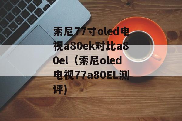 索尼77寸oled电视a80ek对比a80el（索尼oled电视77a80EL测评)