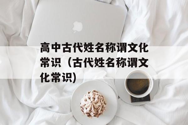 高中古代姓名称谓文化常识（古代姓名称谓文化常识)