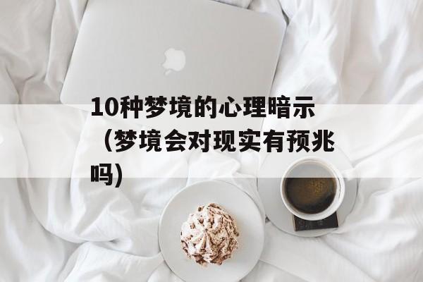 10种梦境的心理暗示（梦境会对现实有预兆吗)