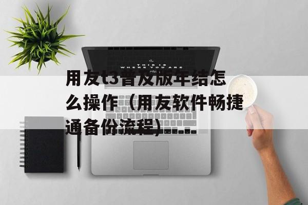用友t3普及版年结怎么操作（用友软件畅捷通备份流程)