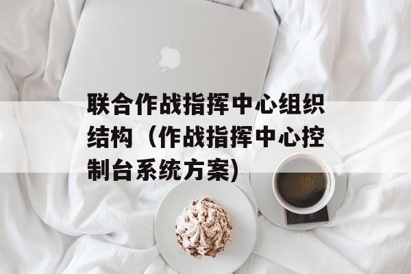 联合作战指挥中心组织结构（作战指挥中心控制台系统方案)