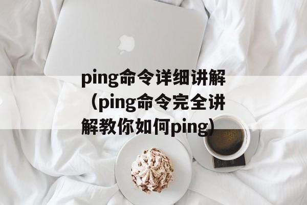 ping命令详细讲解（ping命令完全讲解教你如何ping)