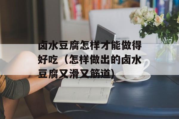 卤水豆腐怎样才能做得好吃（怎样做出的卤水豆腐又滑又筋道)