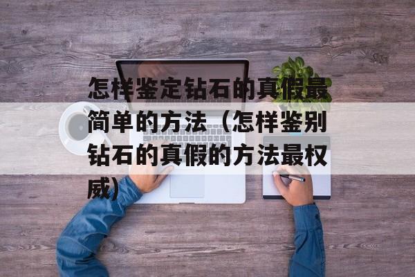 怎样鉴定钻石的真假最简单的方法（怎样鉴别钻石的真假的方法最权威)