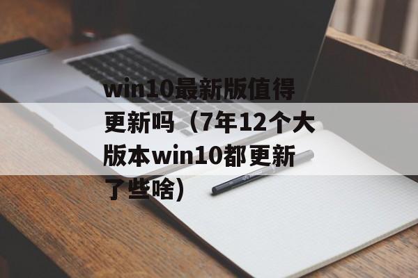 win10最新版值得更新吗（7年12个大版本win10都更新了些啥)